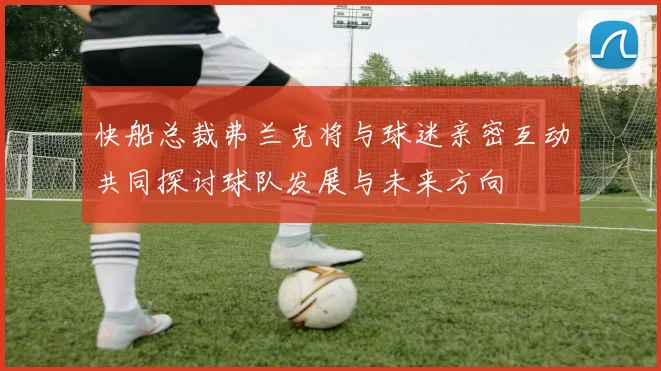快船总裁弗兰克将与球迷亲密互动共同探讨球队发展与未来方向