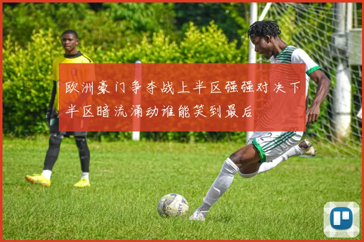 欧洲豪门争夺战上半区强强对决下半区暗流涌动谁能笑到最后