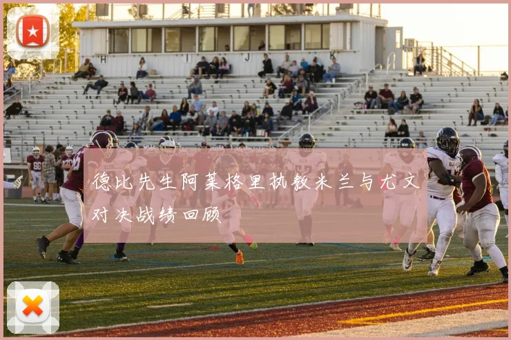 德比先生阿莱格里执教米兰与尤文对决战绩回顾