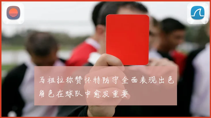 马祖拉称赞怀特防守全面表现出色角色在球队中愈发重要