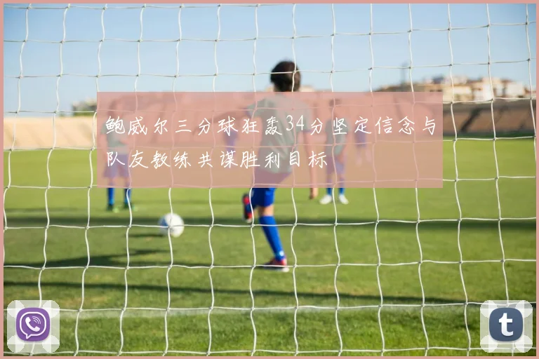 鲍威尔三分球狂轰34分坚定信念与队友教练共谋胜利目标