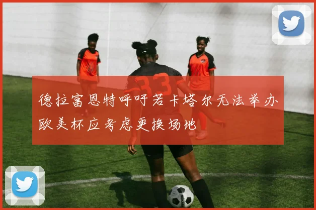 德拉富恩特呼吁若卡塔尔无法举办欧美杯应考虑更换场地