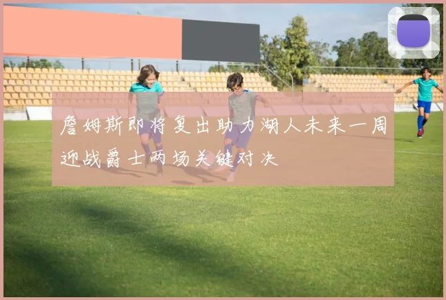 詹姆斯即将复出助力湖人未来一周迎战爵士两场关键对决