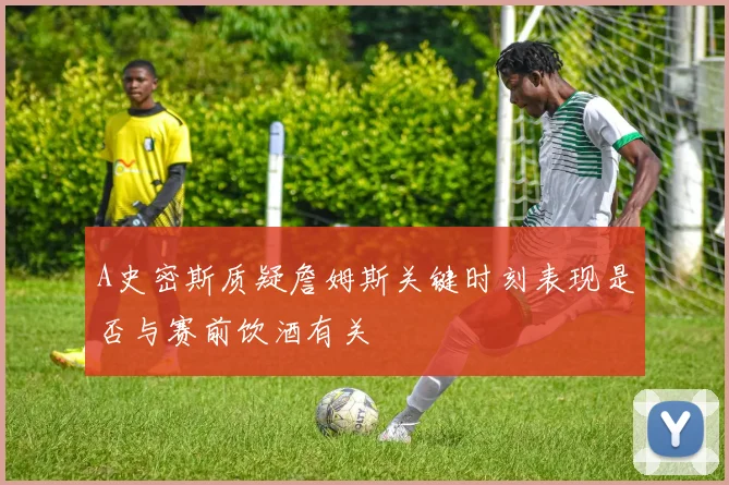 A史密斯质疑詹姆斯关键时刻表现是否与赛前饮酒有关