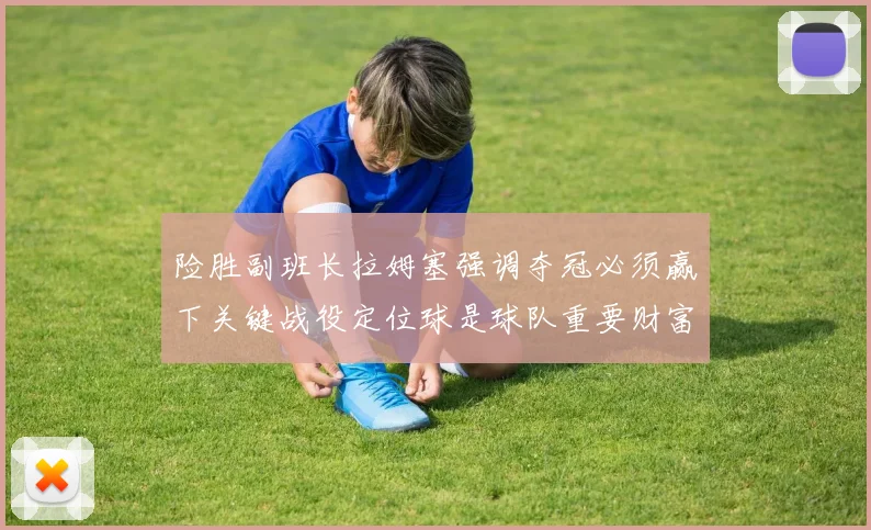 险胜副班长拉姆塞强调夺冠必须赢下关键战役定位球是球队重要财富