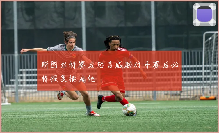 斯图尔特赛后怒言威胁对手赛后必将报复揍扁他