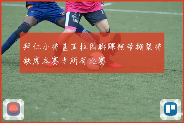 拜仁小将基亚拉因脚踝韧带撕裂将缺席本赛季所有比赛