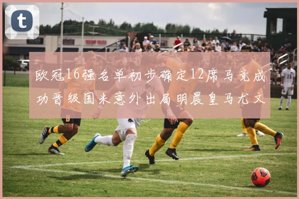 欧冠16强名单初步确定12席马竞成功晋级国米意外出局明晨皇马尤文巴黎争夺晋级资格