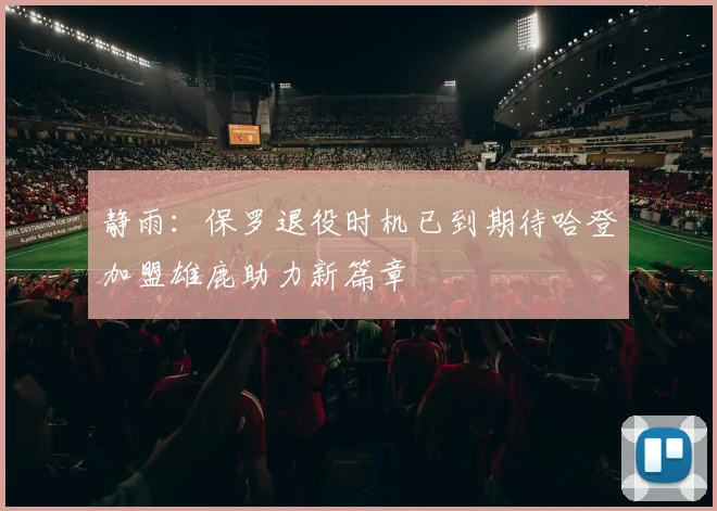 静雨：保罗退役时机已到期待哈登加盟雄鹿助力新篇章