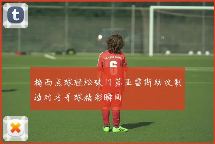 梅西点球轻松破门苏亚雷斯助攻制造对方手球精彩瞬间