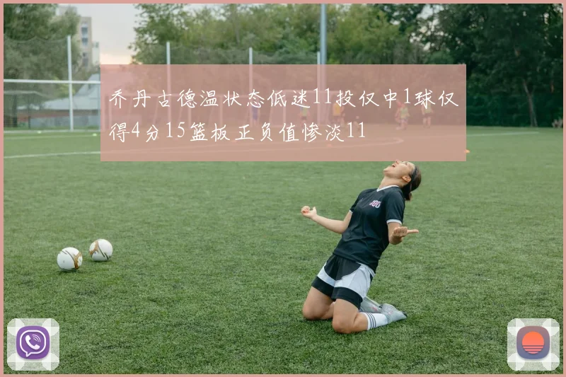 乔丹古德温状态低迷11投仅中1球仅得4分15篮板正负值惨淡11
