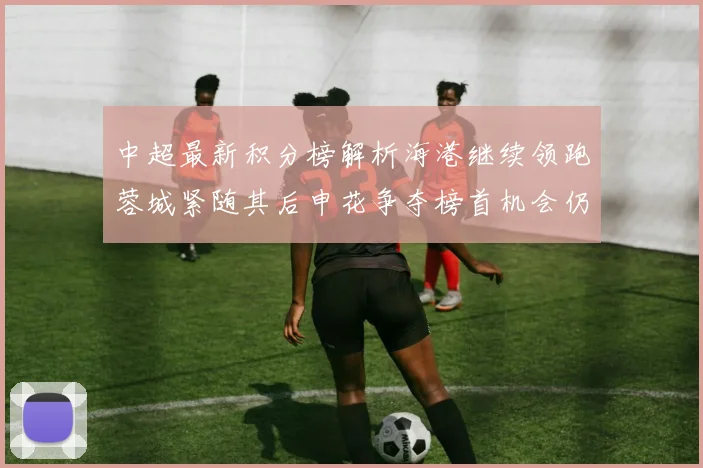 中超最新积分榜解析海港继续领跑蓉城紧随其后申花争夺榜首机会仍在