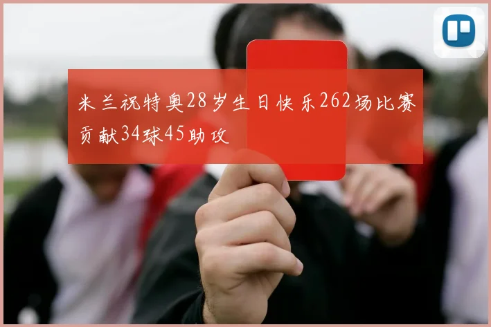 米兰祝特奥28岁生日快乐262场比赛贡献34球45助攻