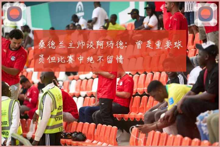 桑德兰主帅谈阿玛德：曾是重要球员但比赛中绝不留情