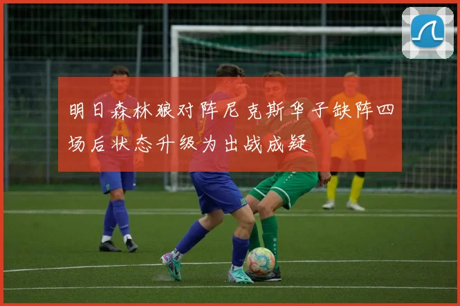 明日森林狼对阵尼克斯华子缺阵四场后状态升级为出战成疑