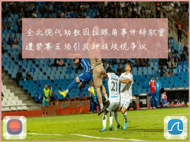 全北现代助教因拉眼角事件辞职曾遭禁赛五场引发种族歧视争议