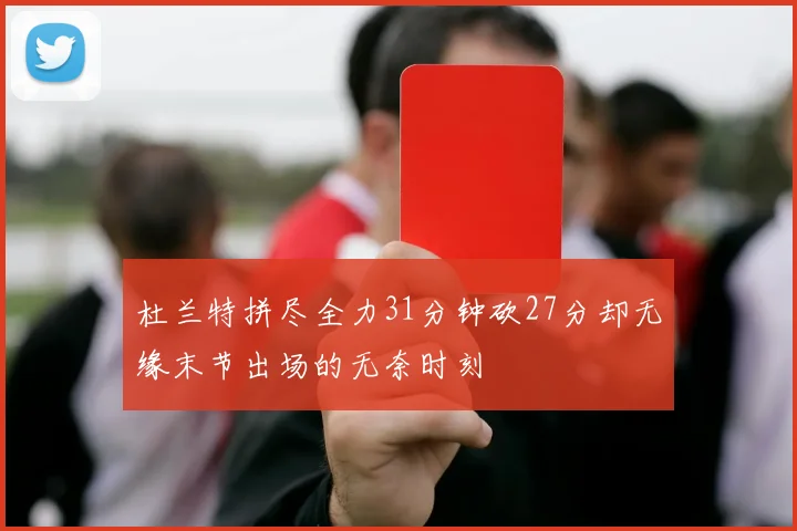 杜兰特拼尽全力31分钟砍27分却无缘末节出场的无奈时刻