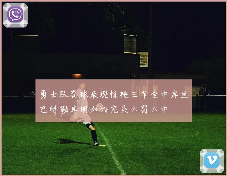 勇士队罚球表现惊艳三节全中库里巴特勒库明加均完美六罚六中