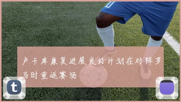 卢卡库康复进展良好计划在对阵罗马时重返赛场