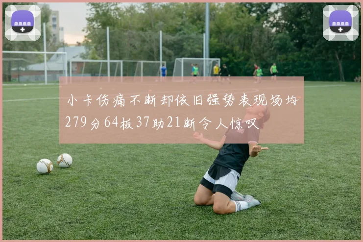 小卡伤痛不断却依旧强势表现场均279分64板37助21断令人惊叹