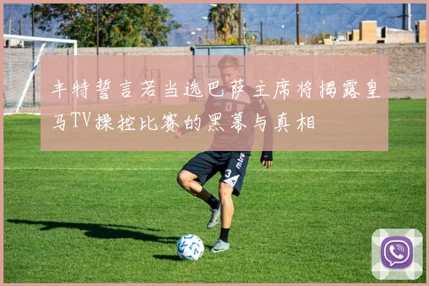 丰特誓言若当选巴萨主席将揭露皇马TV操控比赛的黑幕与真相